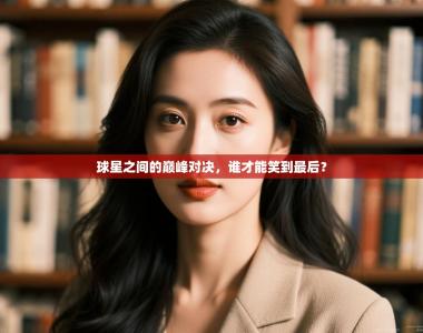 球星之间的巅峰对决，谁才能笑到最后？