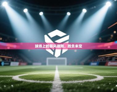 球场上的暴风骤雨，胜负未定