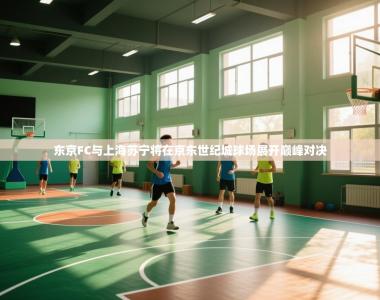 东京FC与上海苏宁将在京东世纪城球场展开巅峰对决