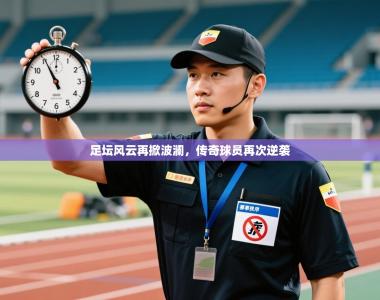 足坛风云再掀波澜，传奇球员再次逆袭
