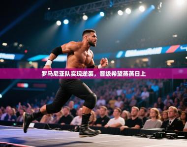 罗马尼亚队实现逆袭，晋级希望蒸蒸日上