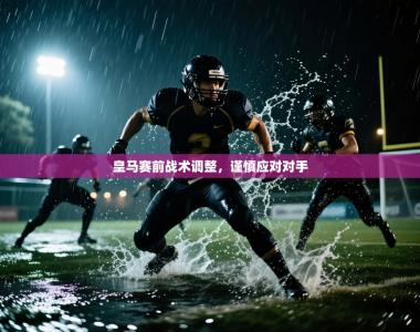 皇马赛前战术调整，谨慎应对对手