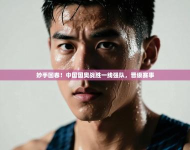 妙手回春！中国国奥战胜一线强队，晋级赛事