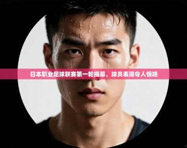 日本职业足球联赛第一轮揭幕，球员表现令人惊艳