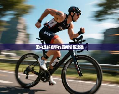 国内足球赛事的最新情报速递