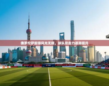 佛罗伦萨前锋风光无限，球队攻击力逐渐提升