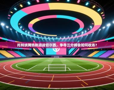 托特纳姆热刺迎战切尔西，争夺三分将会如何收场？