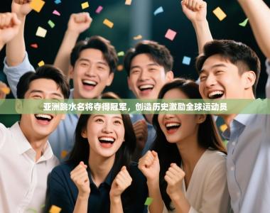 亚洲跳水名将夺得冠军，创造历史激励全球运动员