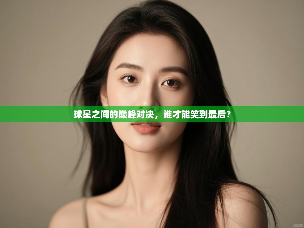 球星之间的巅峰对决,谁才能笑到最后? 第2张