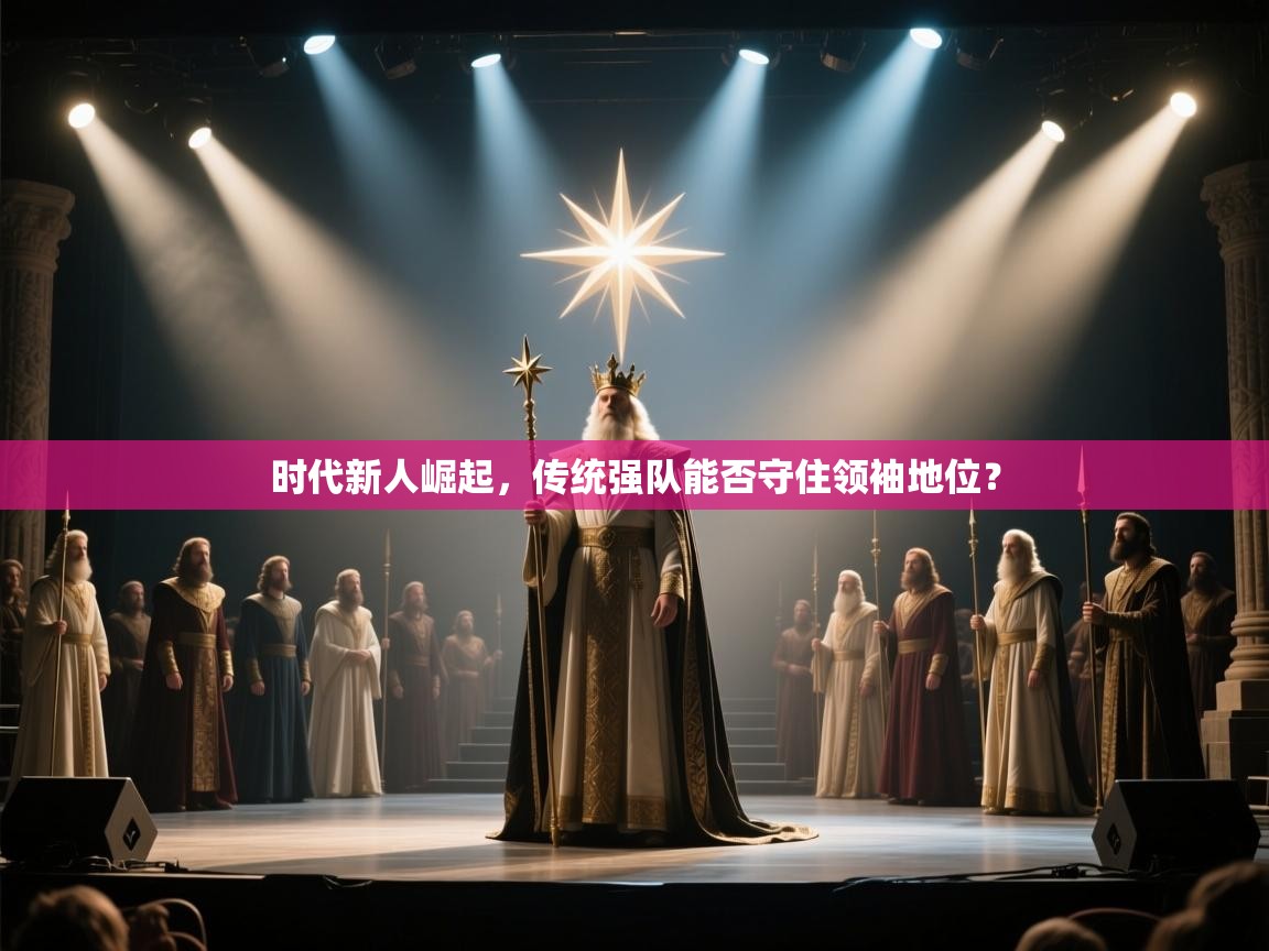 时代新人崛起,传统强队能否守住领袖地位? 第1张