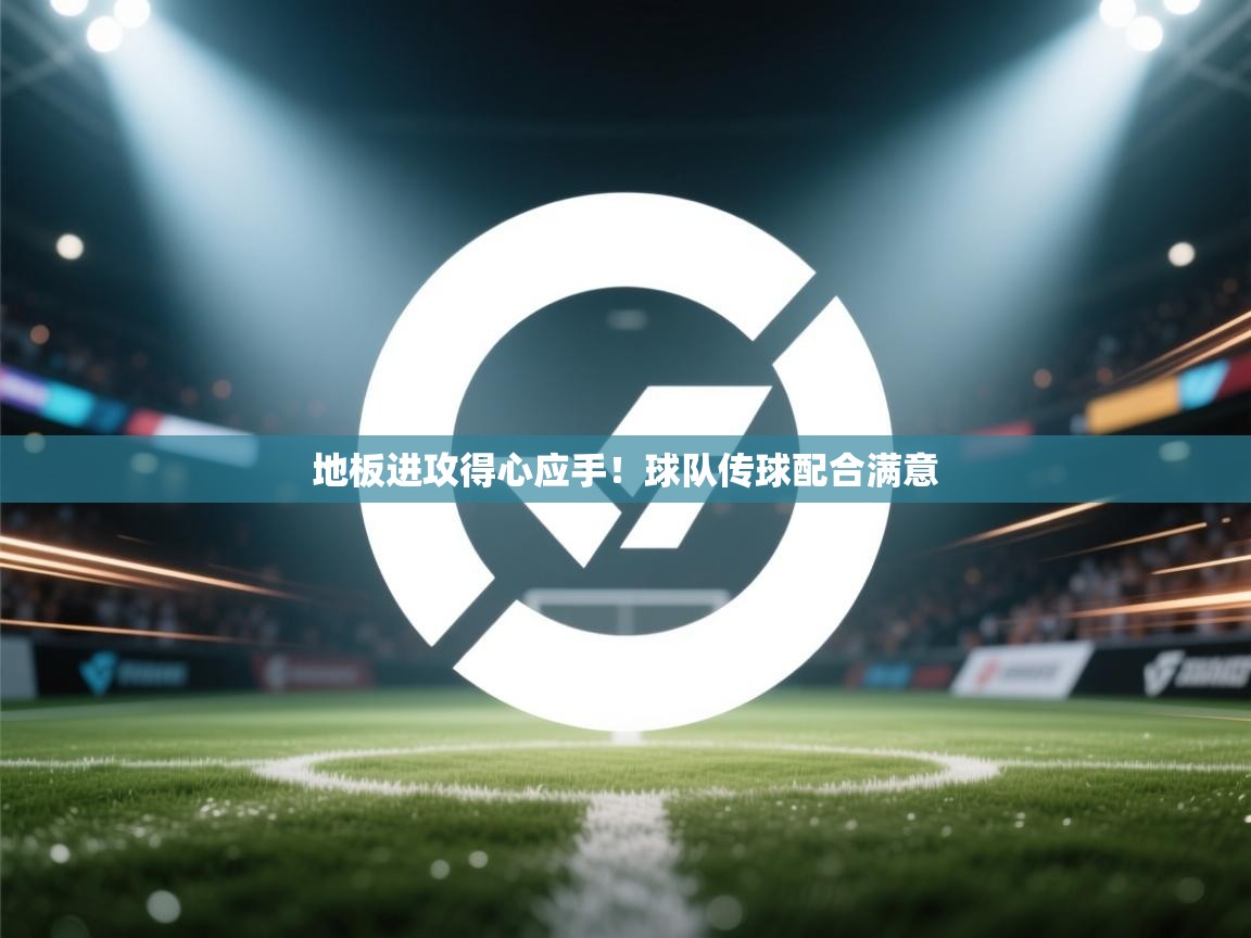 地板进攻得心应手!球队传球配合满意 第1张