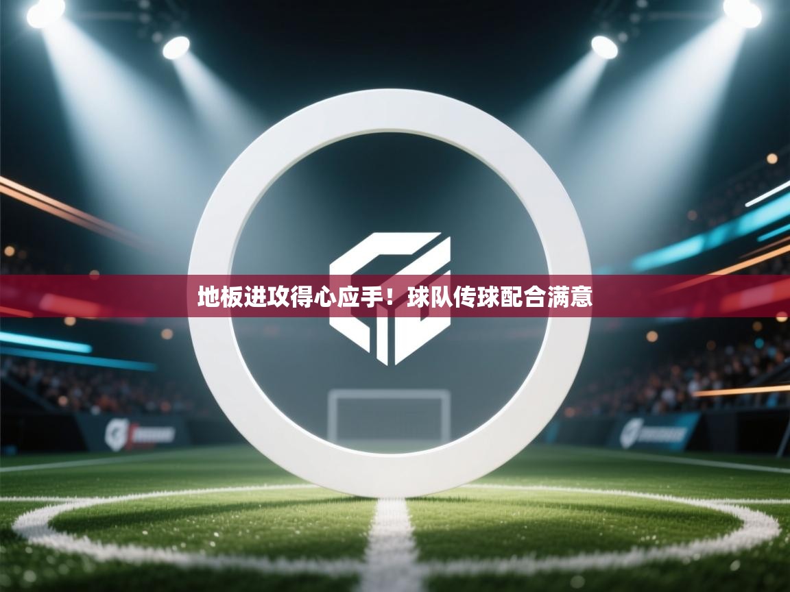 地板进攻得心应手!球队传球配合满意 第2张